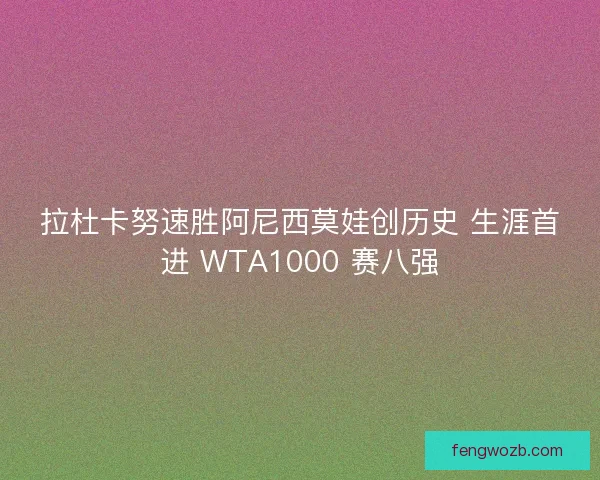 拉杜卡努速胜阿尼西莫娃创历史 生涯首进 WTA1000 赛八强