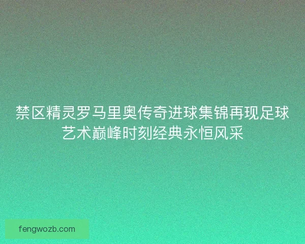 禁区精灵罗马里奥传奇进球集锦再现足球艺术巅峰时刻经典永恒风采